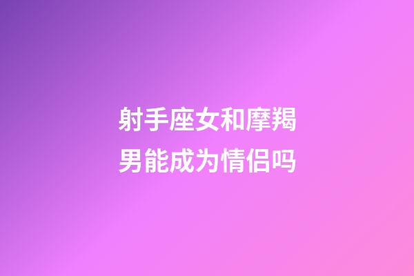 射手座女和摩羯男能成为情侣吗-第1张-星座运势-玄机派