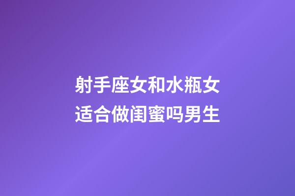 射手座女和水瓶女适合做闺蜜吗男生-第1张-星座运势-玄机派