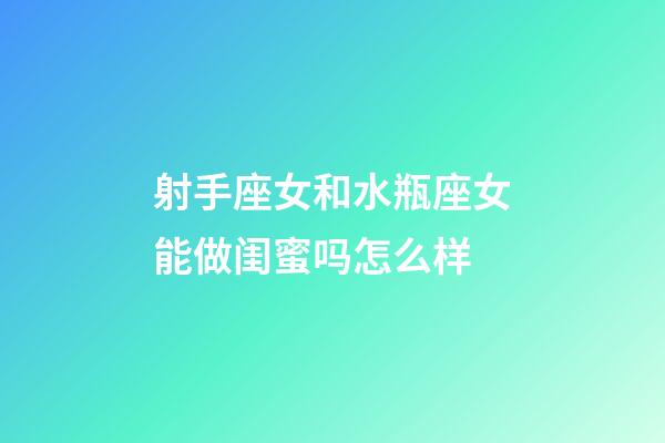 射手座女和水瓶座女能做闺蜜吗怎么样-第1张-星座运势-玄机派