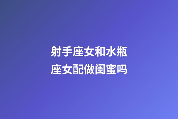 射手座女和水瓶座女配做闺蜜吗-第1张-星座运势-玄机派