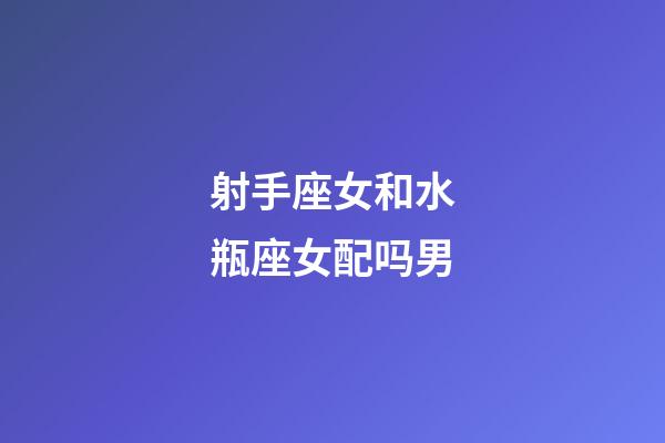 射手座女和水瓶座女配吗男-第1张-星座运势-玄机派