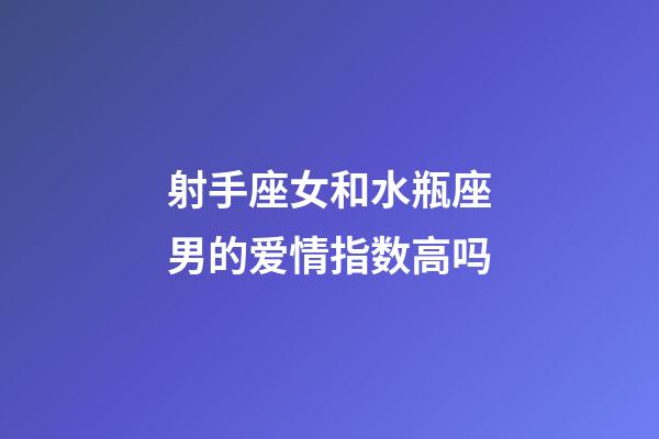 射手座女和水瓶座男的爱情指数高吗-第1张-星座运势-玄机派