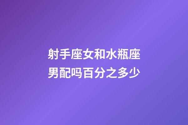 射手座女和水瓶座男配吗百分之多少-第1张-星座运势-玄机派