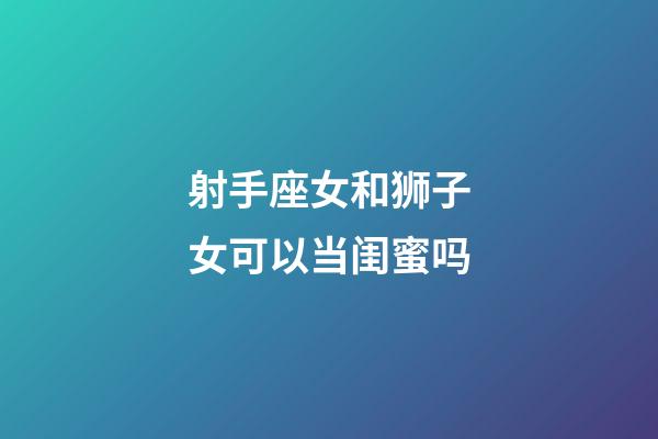 射手座女和狮子女可以当闺蜜吗-第1张-星座运势-玄机派