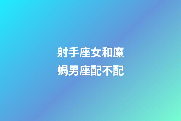 射手座女和魔蝎男座配不配-第1张-星座运势-玄机派