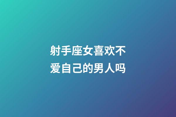 射手座女喜欢不爱自己的男人吗-第1张-星座运势-玄机派