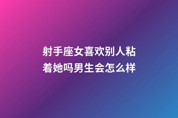 射手座女喜欢别人粘着她吗男生会怎么样-第1张-星座运势-玄机派