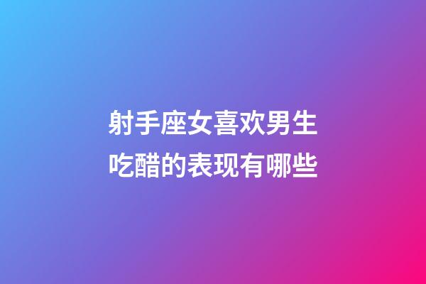 射手座女喜欢男生吃醋的表现有哪些-第1张-星座运势-玄机派