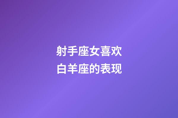 射手座女喜欢白羊座的表现-第1张-星座运势-玄机派