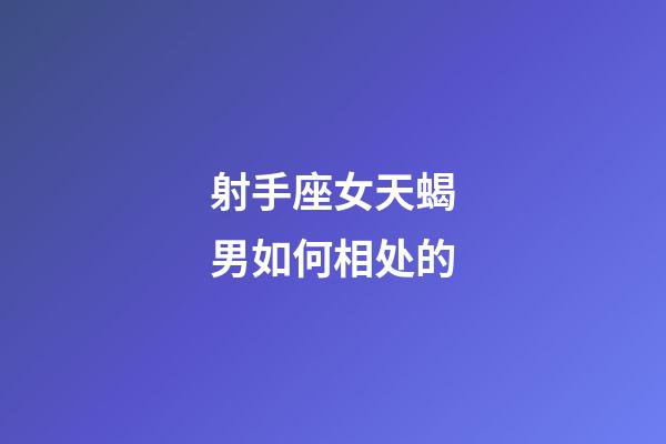 射手座女天蝎男如何相处的-第1张-星座运势-玄机派