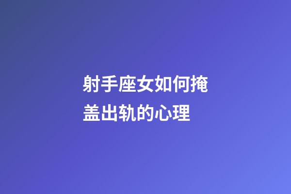 射手座女如何掩盖出轨的心理-第1张-星座运势-玄机派