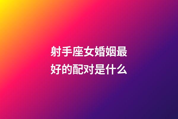 射手座女婚姻最好的配对是什么-第1张-星座运势-玄机派