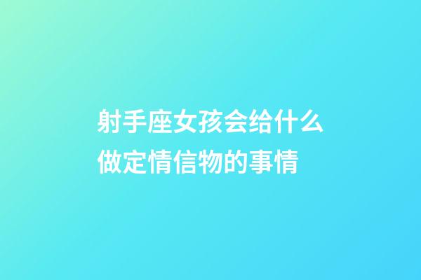 射手座女孩会给什么做定情信物的事情-第1张-星座运势-玄机派