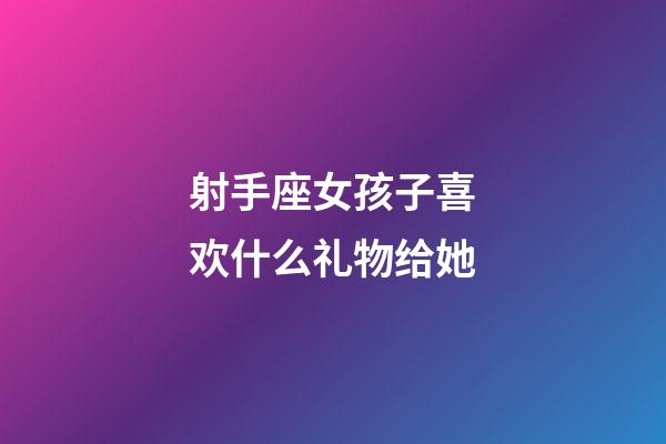 射手座女孩子喜欢什么礼物给她-第1张-星座运势-玄机派