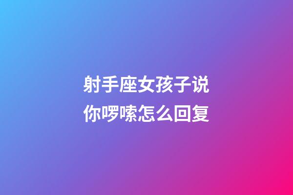 射手座女孩子说你啰嗦怎么回复-第1张-星座运势-玄机派