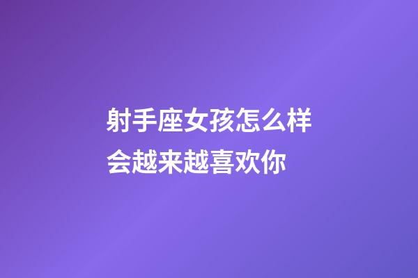 射手座女孩怎么样会越来越喜欢你-第1张-星座运势-玄机派