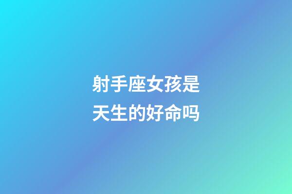 射手座女孩是天生的好命吗-第1张-星座运势-玄机派