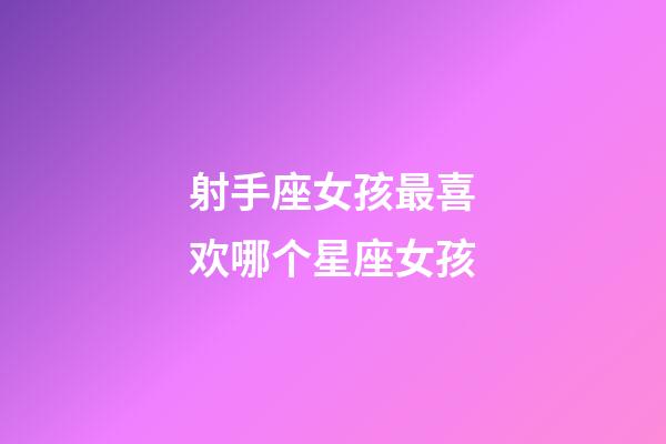 射手座女孩最喜欢哪个星座女孩-第1张-星座运势-玄机派