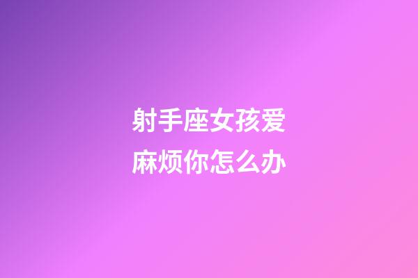 射手座女孩爱麻烦你怎么办-第1张-星座运势-玄机派