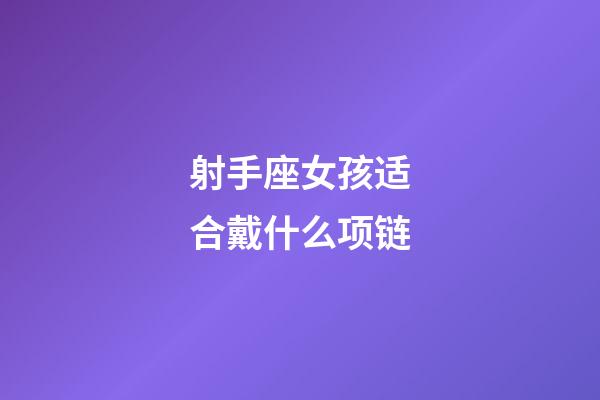 射手座女孩适合戴什么项链-第1张-星座运势-玄机派