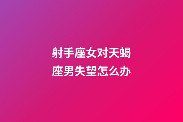 射手座女对天蝎座男失望怎么办-第1张-星座运势-玄机派