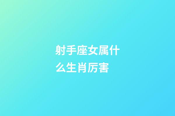 射手座女属什么生肖厉害