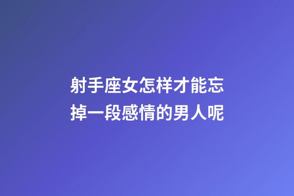 射手座女怎样才能忘掉一段感情的男人呢-第1张-星座运势-玄机派