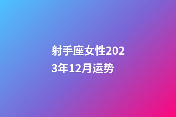 射手座女性2023年12月运势-第1张-星座运势-玄机派