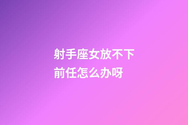 射手座女放不下前任怎么办呀-第1张-星座运势-玄机派