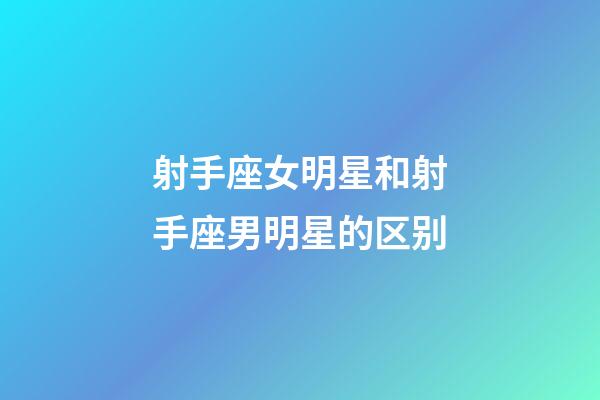 射手座女明星和射手座男明星的区别-第1张-星座运势-玄机派