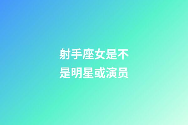 射手座女是不是明星或演员-第1张-星座运势-玄机派