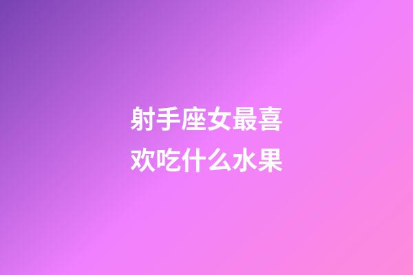 射手座女最喜欢吃什么水果