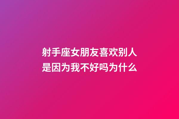 射手座女朋友喜欢别人是因为我不好吗为什么-第1张-星座运势-玄机派
