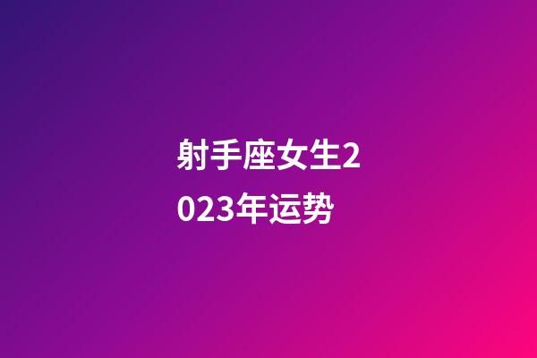 射手座女生2023年运势-第1张-星座运势-玄机派