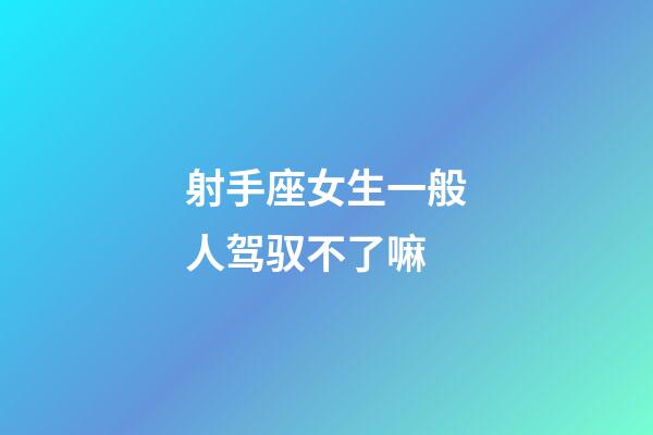 射手座女生一般人驾驭不了嘛-第1张-星座运势-玄机派