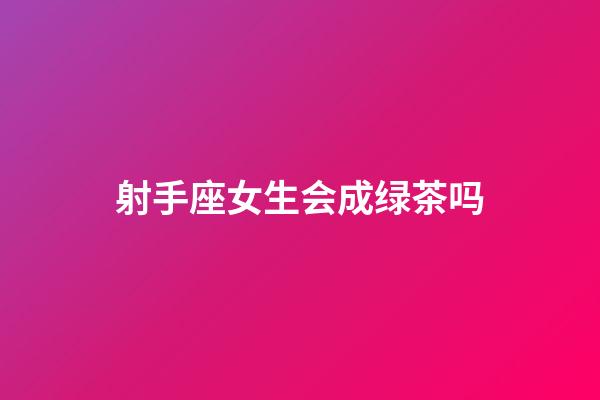 射手座女生会成绿茶吗-第1张-星座运势-玄机派