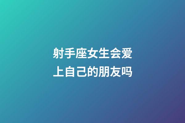 射手座女生会爱上自己的朋友吗-第1张-星座运势-玄机派