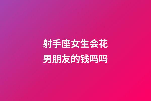 射手座女生会花男朋友的钱吗吗-第1张-星座运势-玄机派