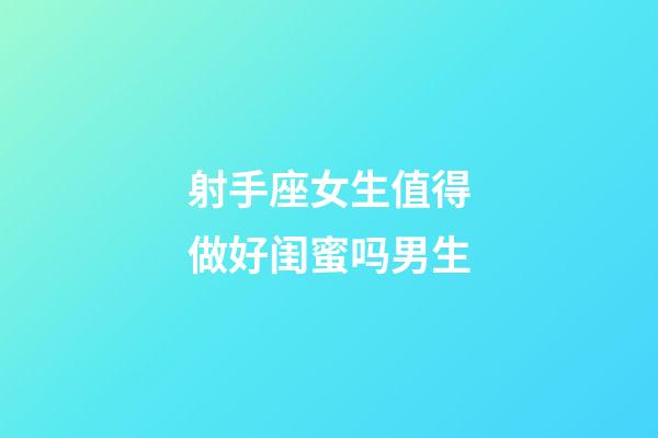 射手座女生值得做好闺蜜吗男生-第1张-星座运势-玄机派