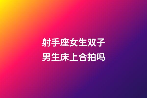 射手座女生双子男生床上合拍吗-第1张-星座运势-玄机派