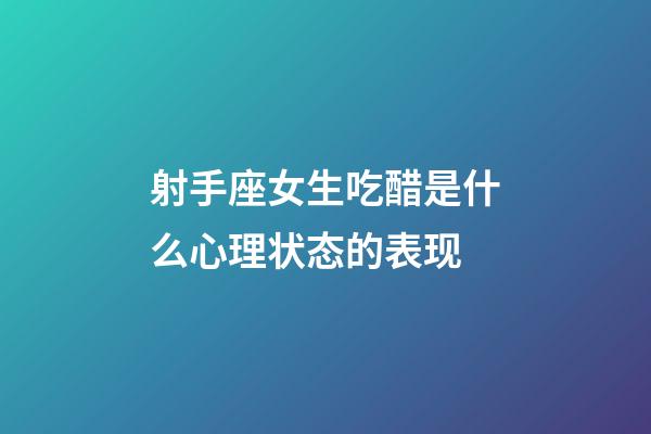 射手座女生吃醋是什么心理状态的表现-第1张-星座运势-玄机派