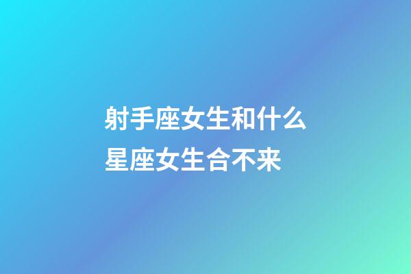 射手座女生和什么星座女生合不来-第1张-星座运势-玄机派