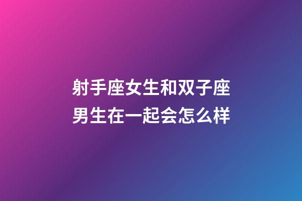 射手座女生和双子座男生在一起会怎么样-第1张-星座运势-玄机派