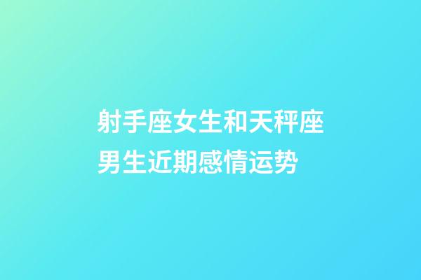 射手座女生和天秤座男生近期感情运势-第1张-星座运势-玄机派