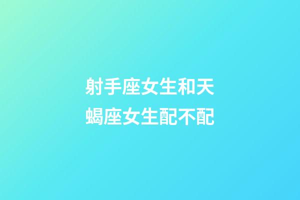 射手座女生和天蝎座女生配不配-第1张-星座运势-玄机派