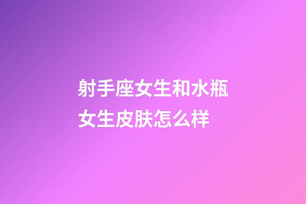 射手座女生和水瓶女生皮肤怎么样-第1张-星座运势-玄机派