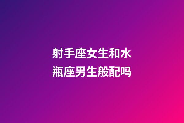 射手座女生和水瓶座男生般配吗-第1张-星座运势-玄机派