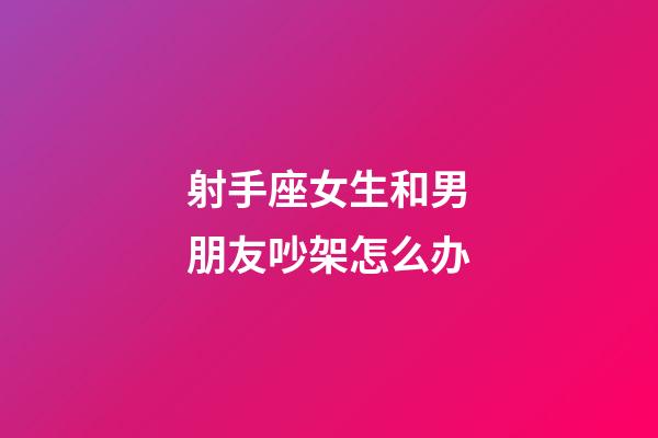 射手座女生和男朋友吵架怎么办-第1张-星座运势-玄机派