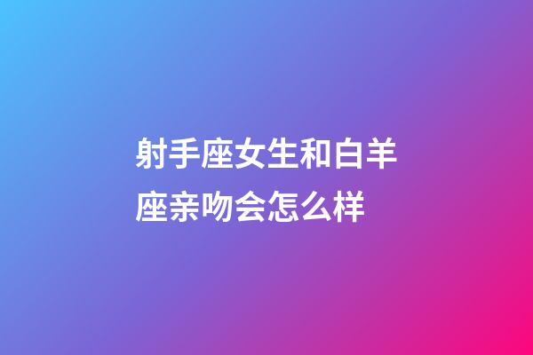 射手座女生和白羊座亲吻会怎么样-第1张-星座运势-玄机派