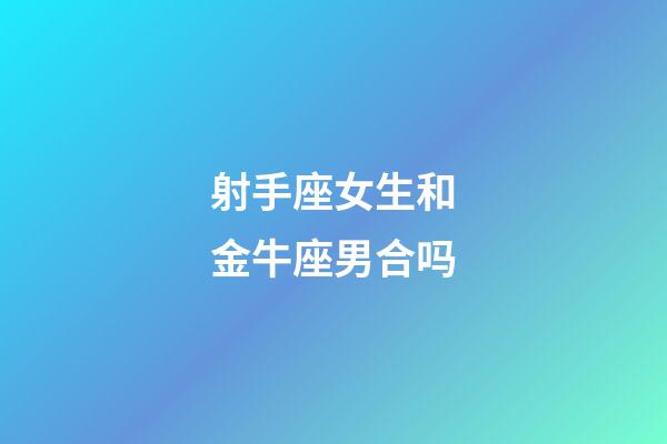 射手座女生和金牛座男合吗-第1张-星座运势-玄机派